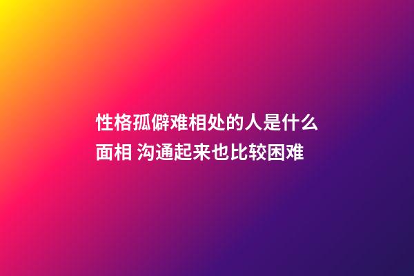性格孤僻难相处的人是什么面相 沟通起来也比较困难